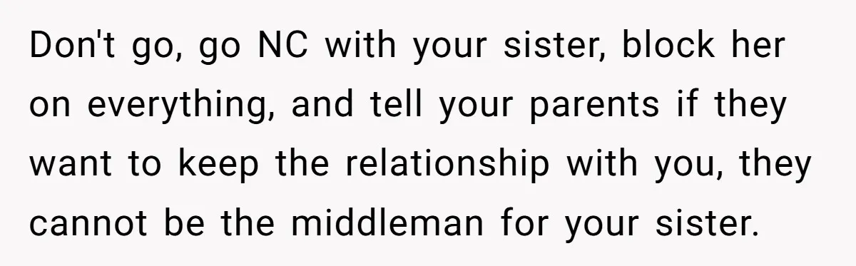 Don't go, go NC with your sister, block her on everything, and tell your parents if they want to keep the relationship with you, they cannot be the middleman for...