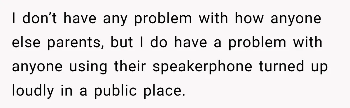 I don’t have any problem with how anyone else parents, but I do have a problem with anyone using their speakerphone turned up loudly in a public place.