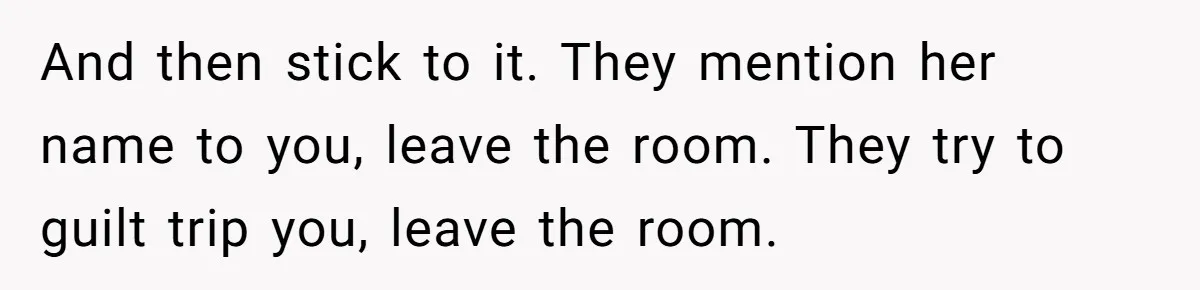 And then stick to it. They mention her name to you, leave the room. They try to guilt trip you, leave the room.
