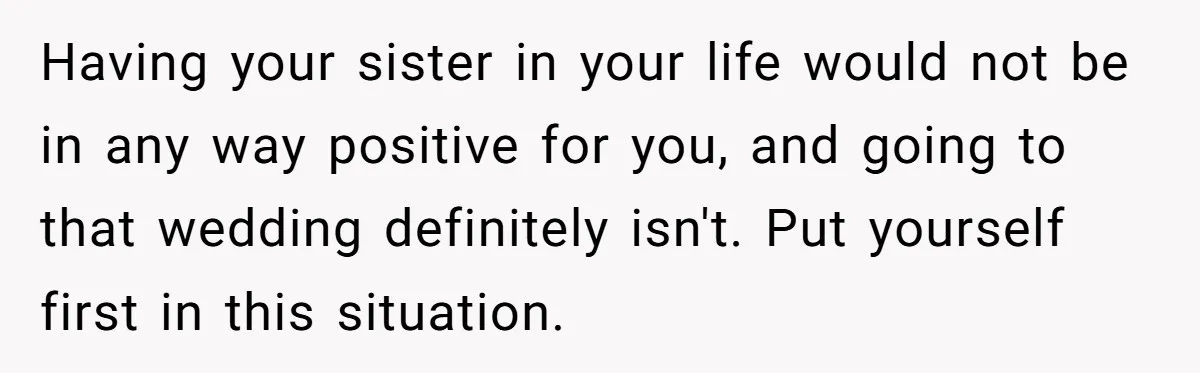 Having your sister in your life would not be in any way positive for you, and going to that wedding definitely isn't. Put yourself first in this situation.