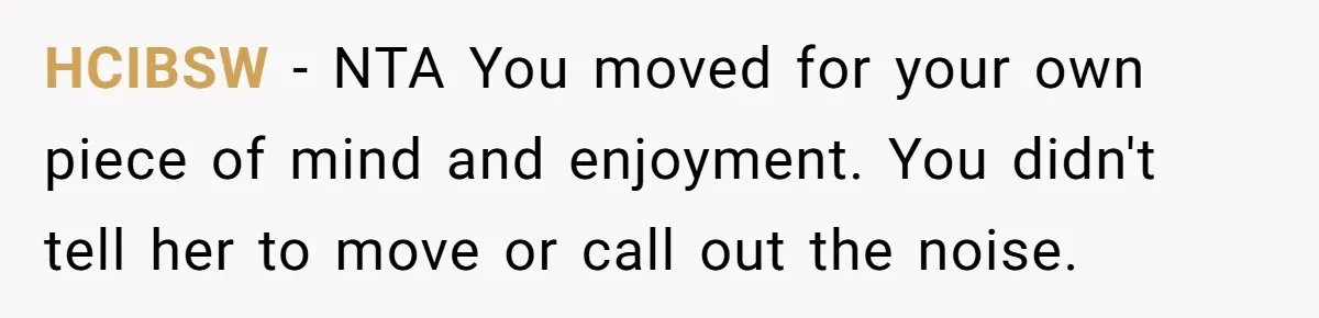 HCIBSW − NTA You moved for your own piece of mind and enjoyment. You didn't tell her to move or call out the noise.