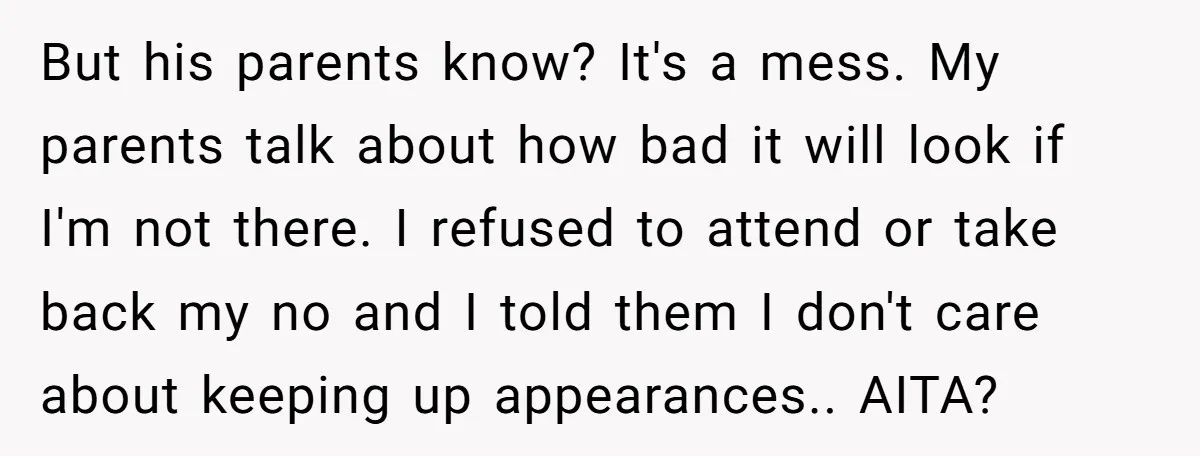 But his parents know? It's a mess. My parents talk about how bad it will look if I'm not there. I refused to attend or take back my no and...