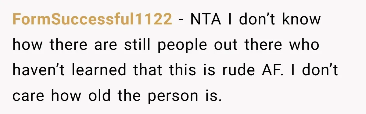 FormSuccessful1122 − NTA I don’t know how there are still people out there who haven’t learned that this is rude AF. I don’t care how old the person is.