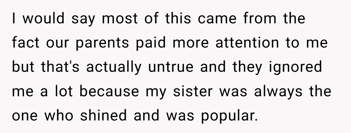 I would say most of this came from the fact our parents paid more attention to me but that's actually untrue and they ignored me a lot because my sister...
