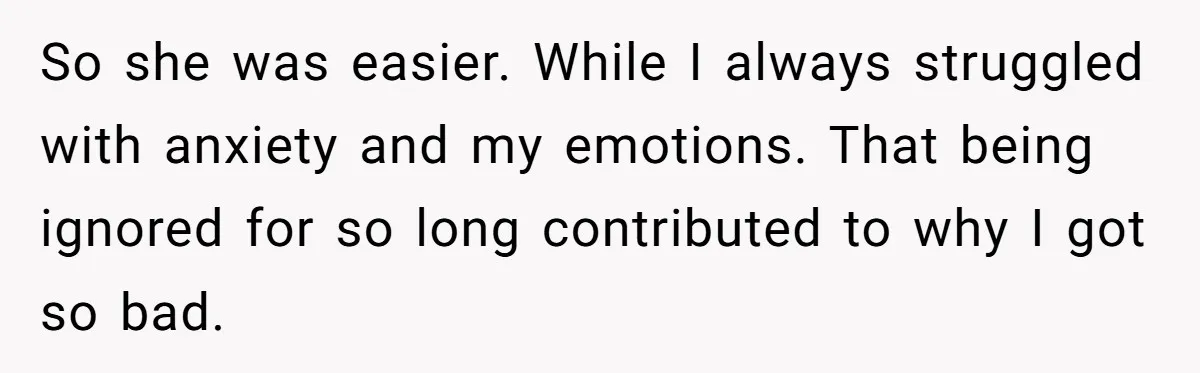 So she was easier. While I always struggled with anxiety and my emotions. That being ignored for so long contributed to why I got so bad.
