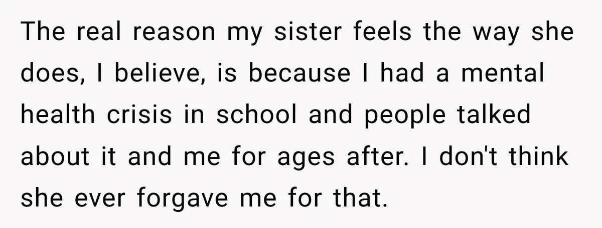 The real reason my sister feels the way she does, I believe, is because I had a mental health crisis in school and people talked about it and me for...