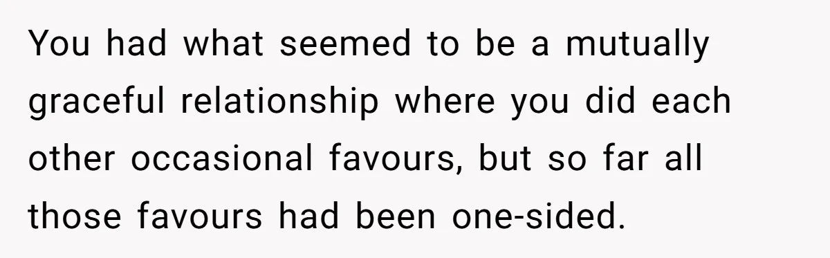 You had what seemed to be a mutually graceful relationship where you did each other occasional favours, but so far all those favours had been one-sided.
