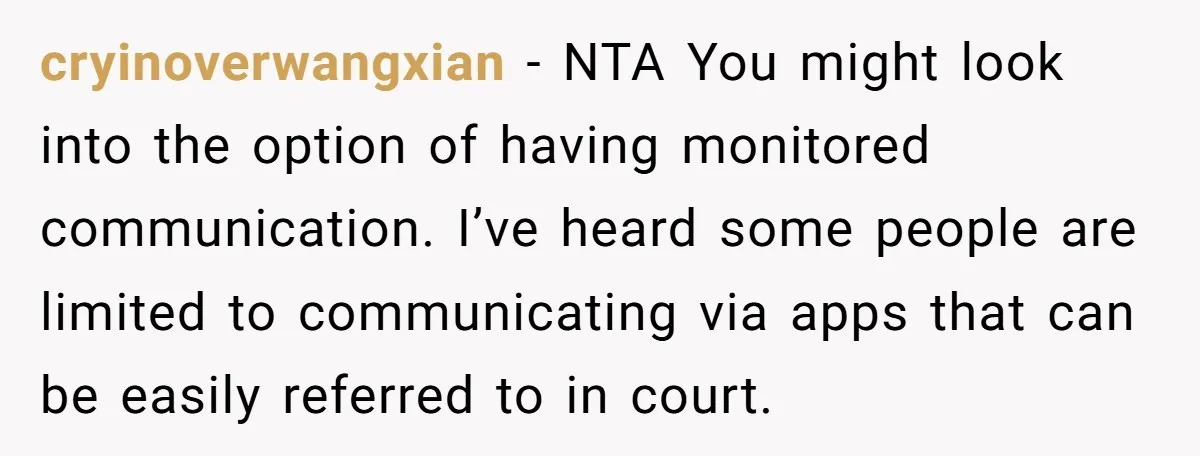 cryinoverwangxian − NTA You might look into the option of having monitored communication. I’ve heard some people are limited to communicating via apps that can be easily referred to in...