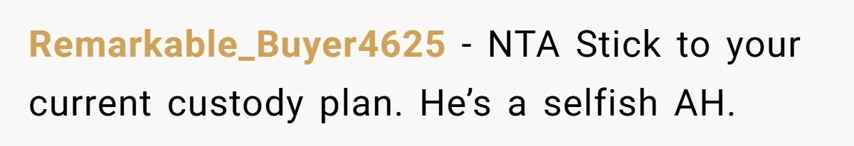 Remarkable_Buyer4625 − NTA Stick to your current custody plan. He’s a selfish AH.