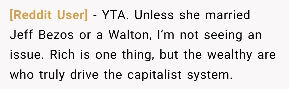 [Reddit User] − YTA. Unless she married Jeff Bezos or a Walton, I’m not seeing an issue. Rich is one thing, but the wealthy are who truly drive the capitalist...