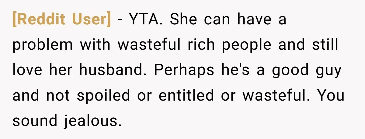 [Reddit User] − YTA. She can have a problem with wasteful rich people and still love her husband. Perhaps he's a good guy and not spoiled or entitled or wasteful....