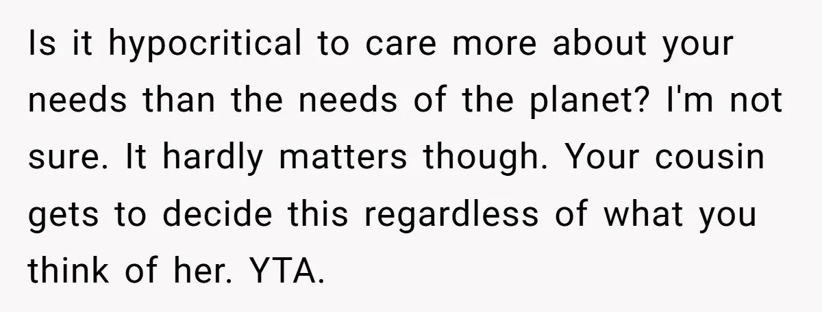 Is it hypocritical to care more about your needs than the needs of the planet? I'm not sure. It hardly matters though. Your cousin gets to decide this regardless of...