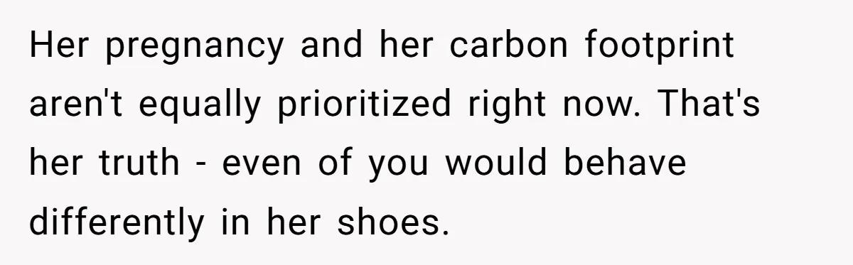 Her pregnancy and her carbon footprint aren't equally prioritized right now. That's her truth - even of you would behave differently in her shoes.