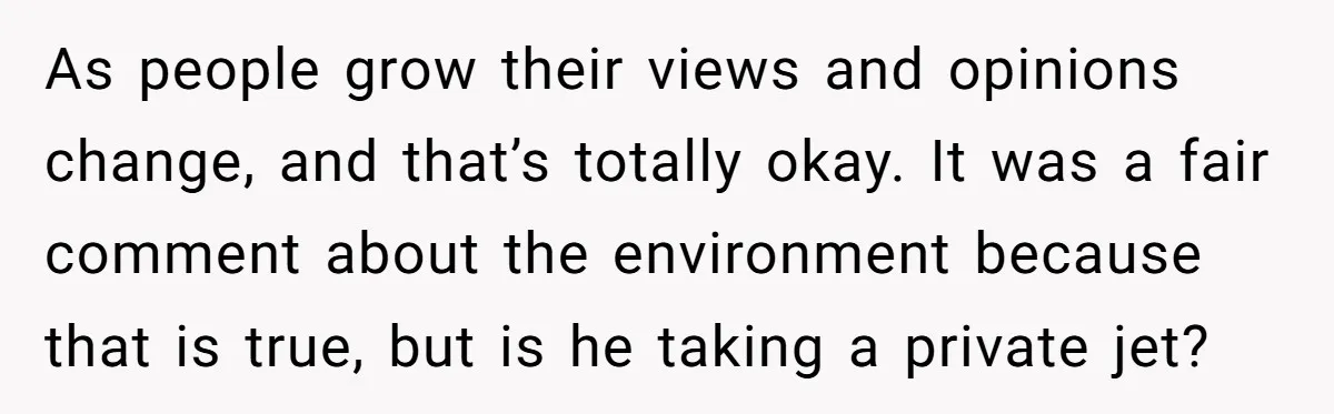 As people grow their views and opinions change, and that’s totally okay. It was a fair comment about the environment because that is true, but is he taking a private...