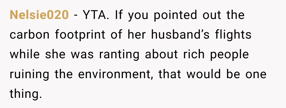 Nelsie020 − YTA. If you pointed out the carbon footprint of her husband’s flights while she was ranting about rich people ruining the environment, that would be one thing.