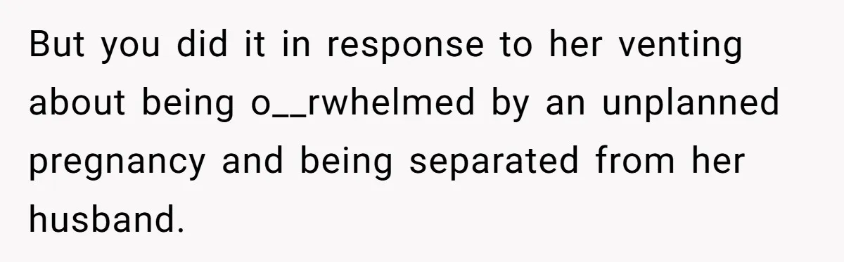 But you did it in response to her venting about being o__rwhelmed by an unplanned pregnancy and being separated from her husband.