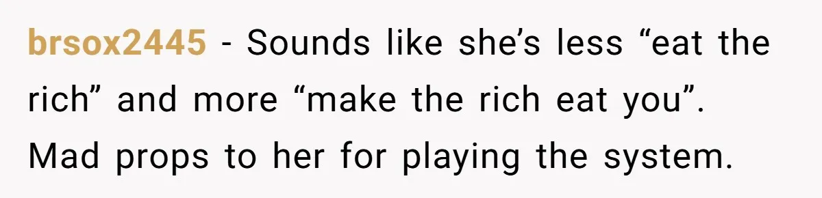 brsox2445 − Sounds like she’s less “eat the rich” and more “make the rich eat you”. Mad props to her for playing the system.