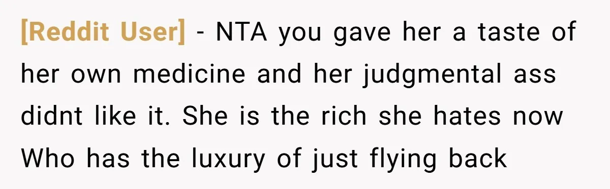 [Reddit User] − NTA you gave her a taste of her own medicine and her judgmental ass didnt like it. She is the rich she hates now Who has the...