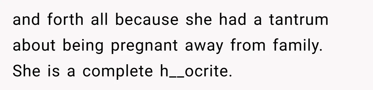 and forth all because she had a tantrum about being pregnant away from family. She is a complete h__ocrite.