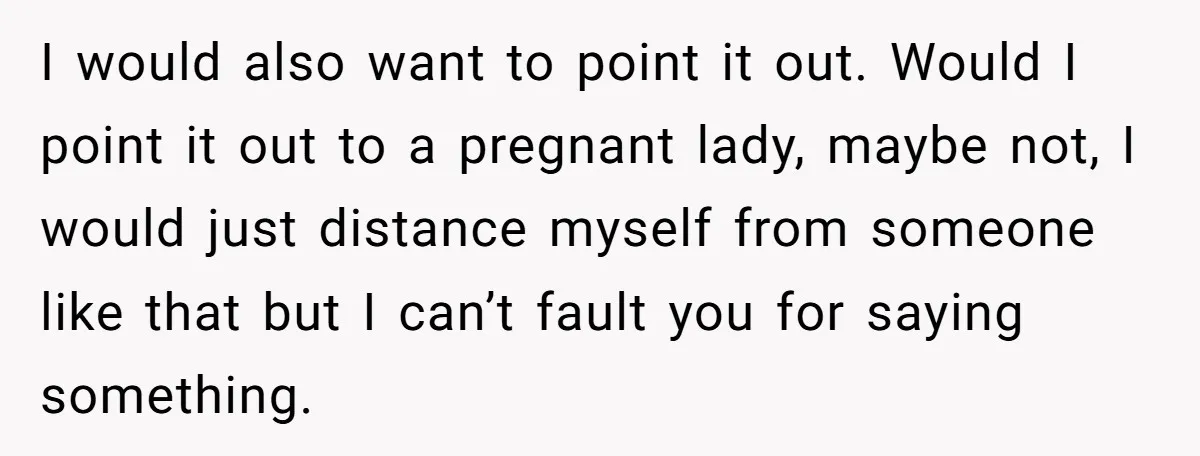 I would also want to point it out. Would I point it out to a pregnant lady, maybe not, I would just distance myself from someone like that but I...
