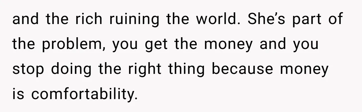 and the rich ruining the world. She’s part of the problem, you get the money and you stop doing the right thing because money is comfortability.