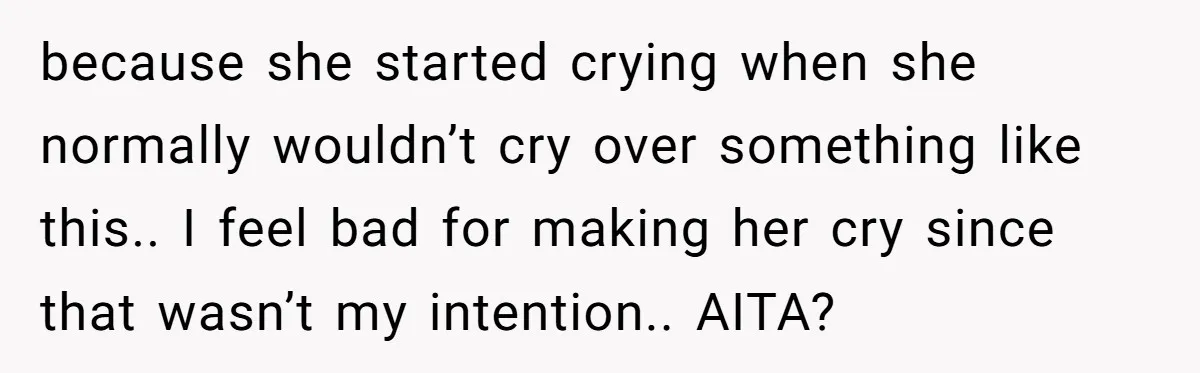 because she started crying when she normally wouldn’t cry over something like this.. I feel bad for making her cry since that wasn’t my intention.. AITA?