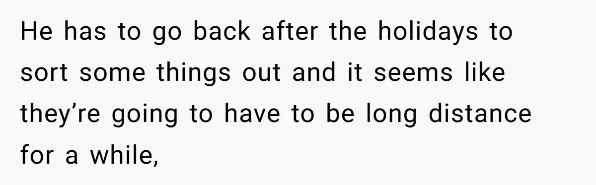 He has to go back after the holidays to sort some things out and it seems like they’re going to have to be long distance for a while,
