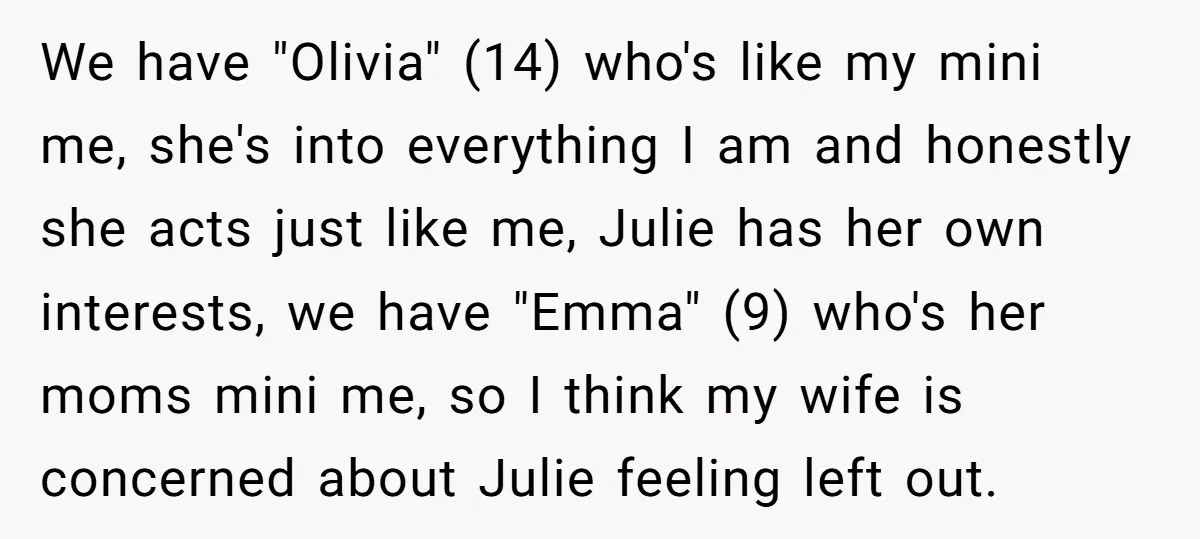 We have "Olivia" (14) who's like my mini me, she's into everything I am and honestly she acts just like me, Julie has her own interests, we have "Emma" (9)...