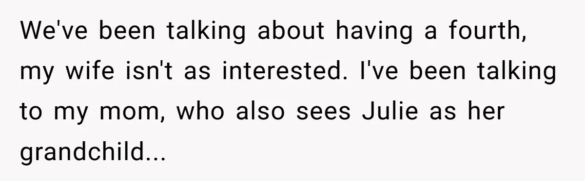 We've been talking about having a fourth, my wife isn't as interested. I've been talking to my mom, who also sees Julie as her grandchild...