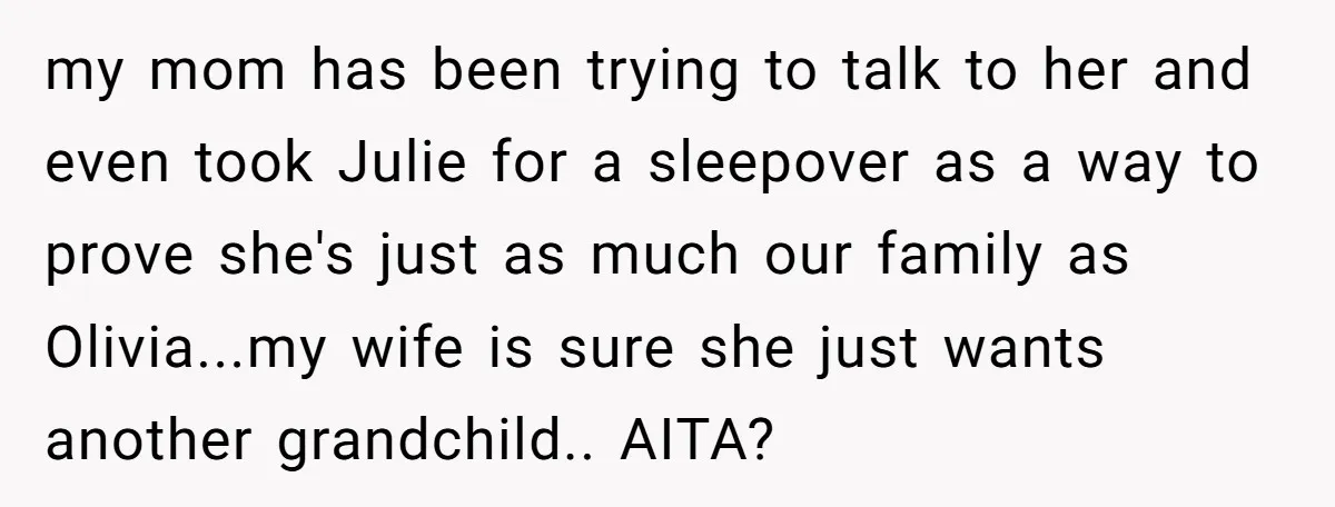 my mom has been trying to talk to her and even took Julie for a sleepover as a way to prove she's just as much our family as Olivia...my wife...