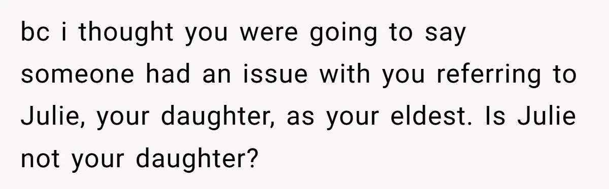bc i thought you were going to say someone had an issue with you referring to Julie, your daughter, as your eldest. Is Julie not your daughter?