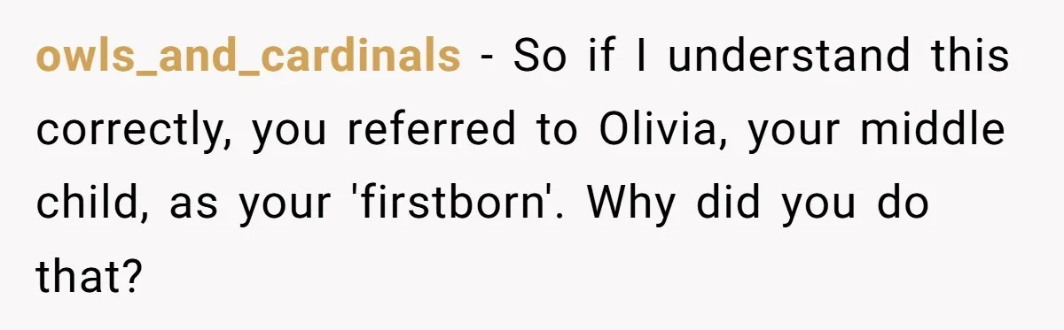 owls_and_cardinals − So if I understand this correctly, you referred to Olivia, your middle child, as your 'firstborn'. Why did you do that?