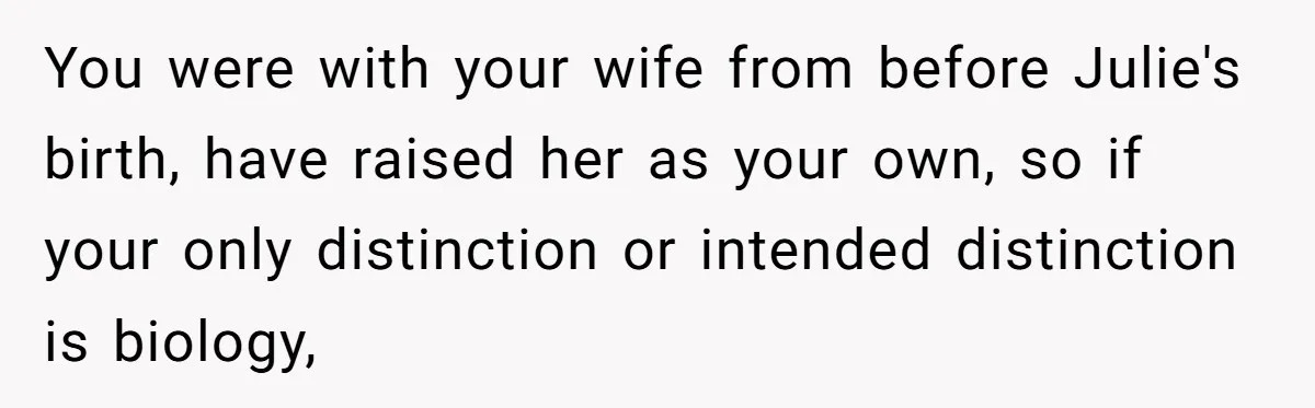 You were with your wife from before Julie's birth, have raised her as your own, so if your only distinction or intended distinction is biology,