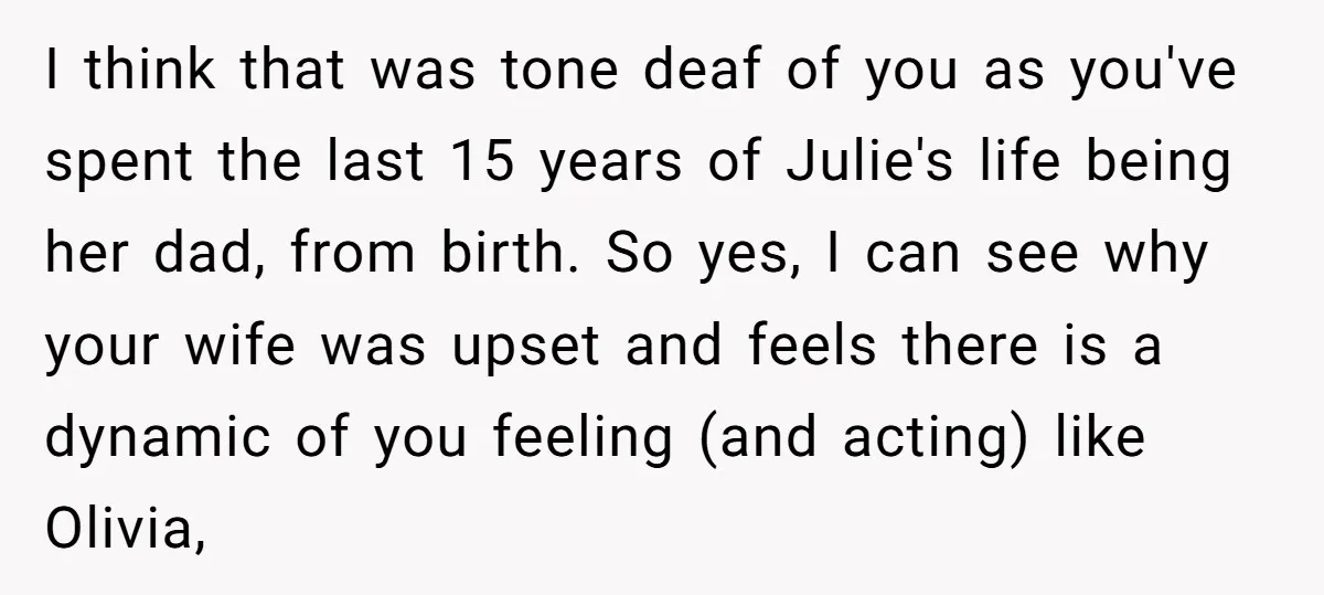 I think that was tone deaf of you as you've spent the last 15 years of Julie's life being her dad, from birth. So yes, I can see why your...
