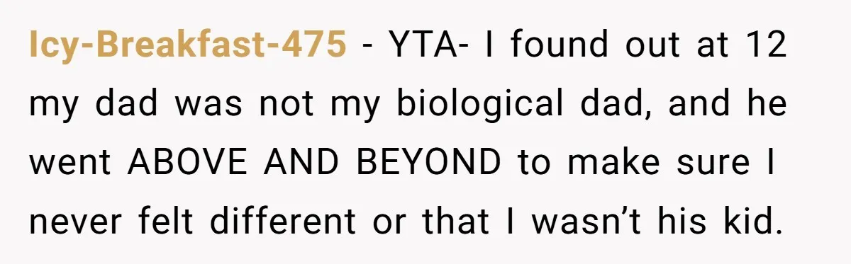 Icy-Breakfast-475 − YTA- I found out at 12 my dad was not my biological dad, and he went ABOVE AND BEYOND to make sure I never felt different or that...