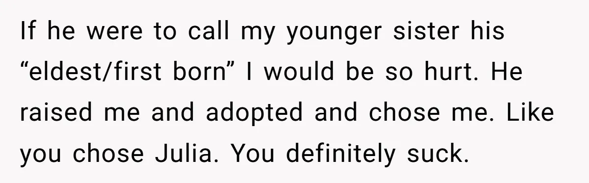 If he were to call my younger sister his “eldest/first born” I would be so hurt. He raised me and adopted and chose me. Like you chose Julia. You definitely...
