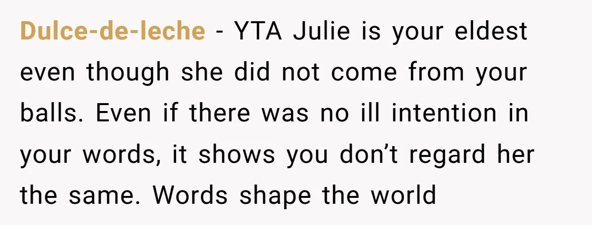 Dulce-de-leche − YTA Julie is your eldest even though she did not come from your balls. Even if there was no ill intention in your words, it shows you don’t...