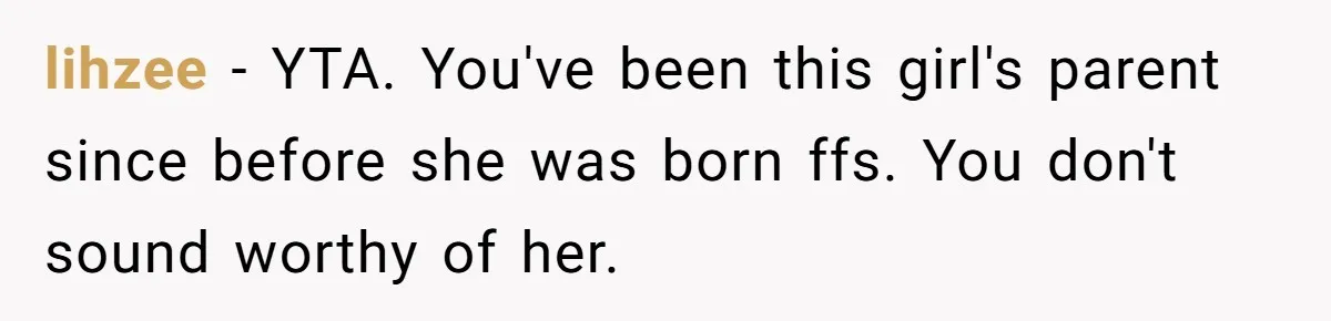 lihzee − YTA. You've been this girl's parent since before she was born ffs. You don't sound worthy of her.