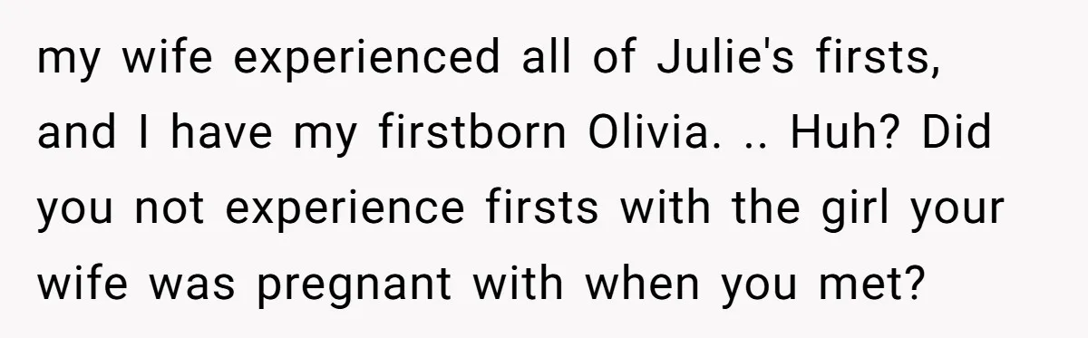 my wife experienced all of Julie's firsts, and I have my firstborn Olivia. .. Huh? Did you not experience firsts with the girl your wife was pregnant with when you...