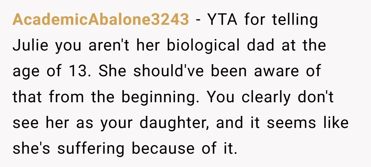 AcademicAbalone3243 − YTA for telling Julie you aren't her biological dad at the age of 13. She should've been aware of that from the beginning. You clearly don't see her...