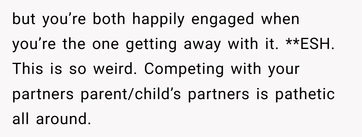 but you’re both happily engaged when you’re the one getting away with it. **ESH. This is so weird. Competing with your partners parent/child’s partners is pathetic all around.