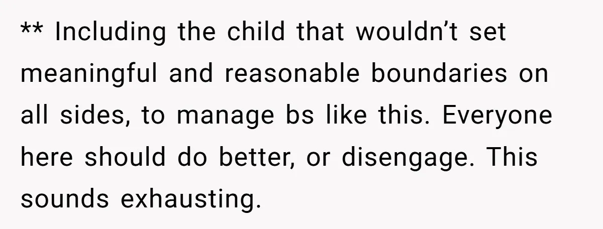 ** Including the child that wouldn’t set meaningful and reasonable boundaries on all sides, to manage bs like this. Everyone here should do better, or disengage. This sounds exhausting.