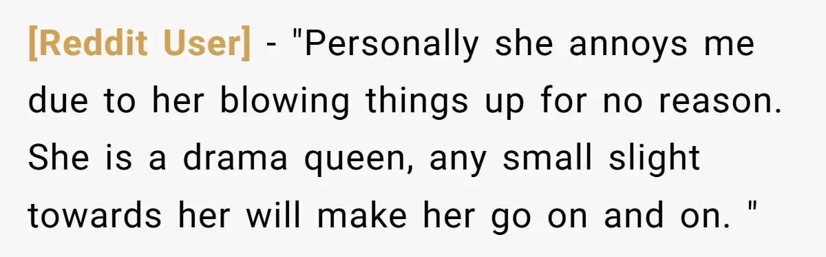 [Reddit User] − "Personally she annoys me due to her blowing things up for no reason. She is a drama queen, any small slight towards her will make her go...
