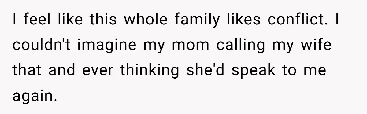 I feel like this whole family likes conflict. I couldn't imagine my mom calling my wife that and ever thinking she'd speak to me again.