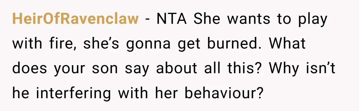 HeirOfRavenclaw − NTA She wants to play with fire, she’s gonna get burned. What does your son say about all this? Why isn’t he interfering with her behaviour?