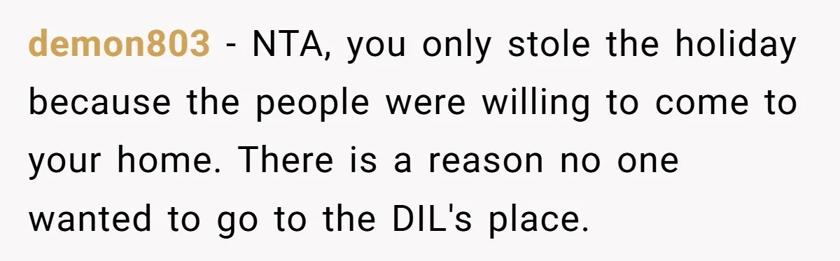demon803 − NTA, you only stole the holiday because the people were willing to come to your home. There is a reason no one wanted to go to the DIL's...