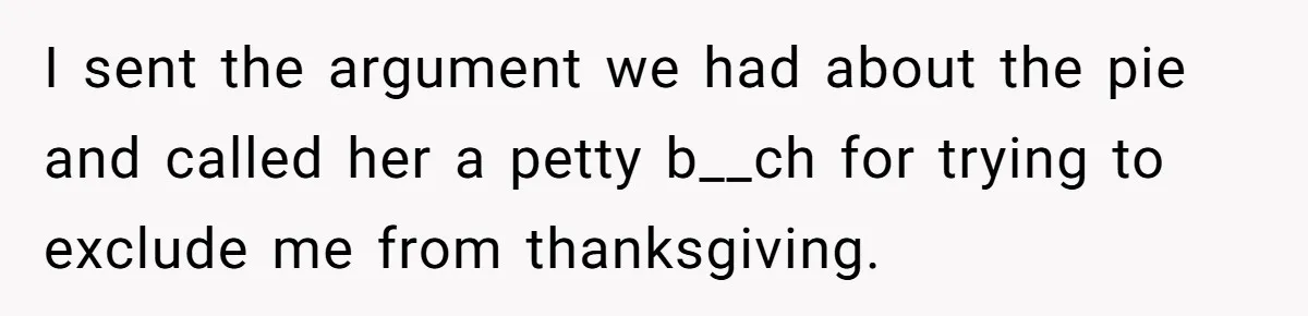I sent the argument we had about the pie and called her a petty b__ch for trying to exclude me from thanksgiving.