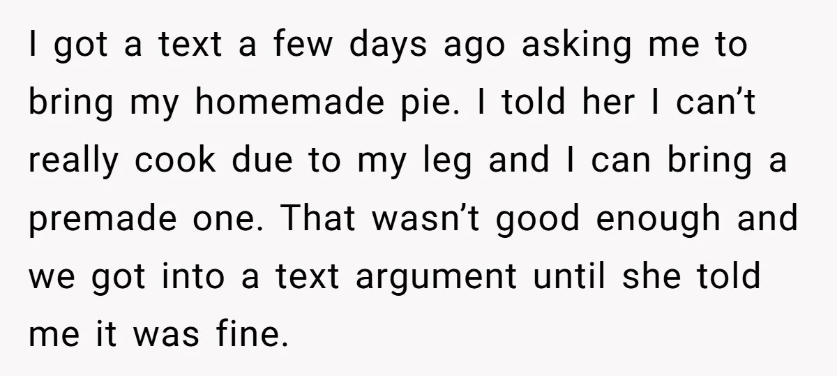 I got a text a few days ago asking me to bring my homemade pie. I told her I can’t really cook due to my leg and I can bring...
