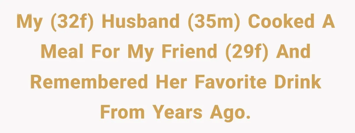 My (32F) husband (35M) cooked a meal for my friend (29F) and remembered her favorite drink from years ago.