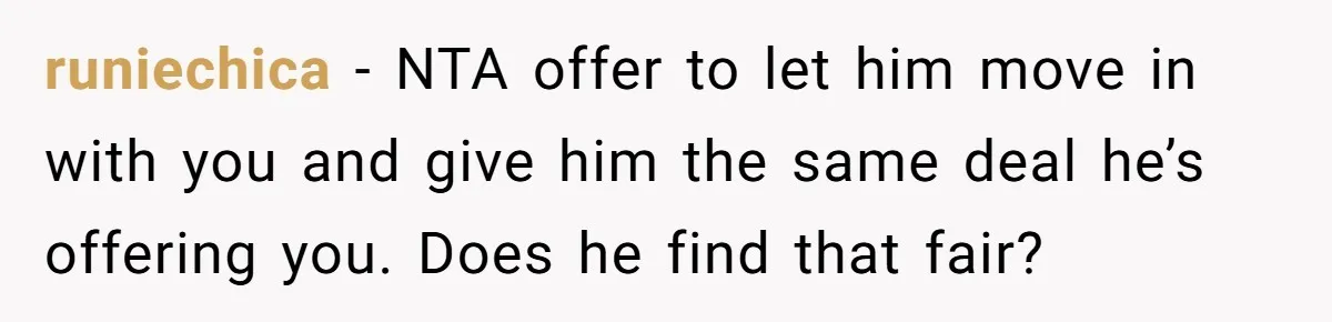 runiechica − NTA offer to let him move in with you and give him the same deal he’s offering you. Does he find that fair?